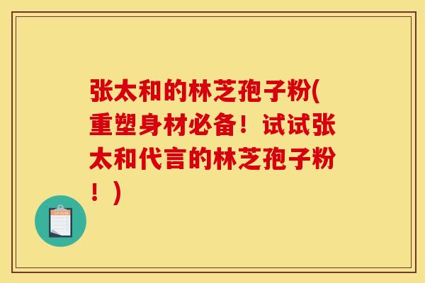 张太和的林芝孢子粉(重塑身材必备!试试张太和代言的林芝孢子粉!)