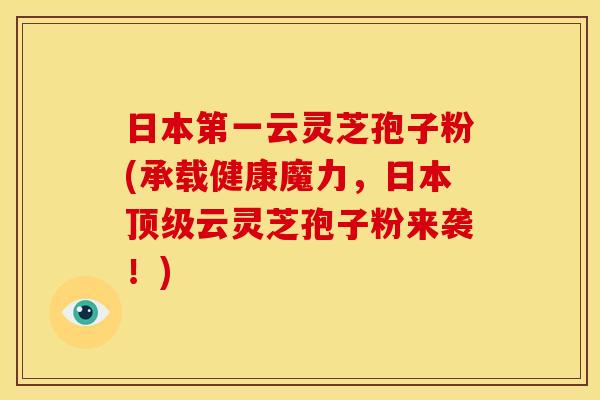 日本第一云灵芝孢子粉(承载健康魔力，日本顶级云灵芝孢子粉来袭！)