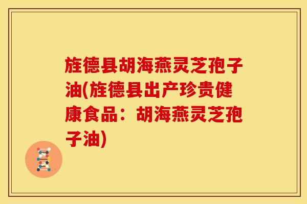 旌德县胡海燕灵芝孢子油(旌德县出产珍贵健康食品:胡海燕灵芝孢子油)