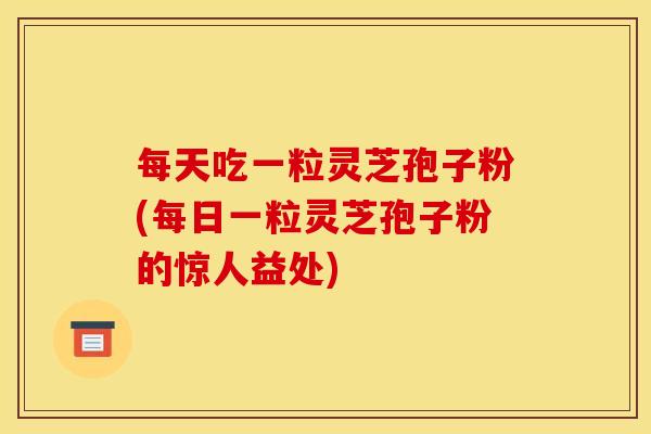 每天吃一粒灵芝孢子粉(每日一粒灵芝孢子粉的惊人益处)