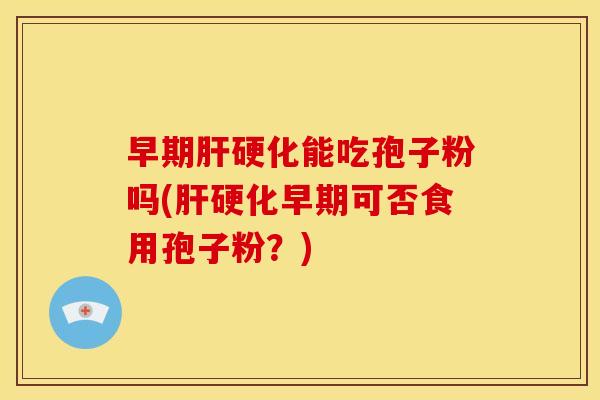 早期肝硬化能吃孢子粉吗(肝硬化早期可否食用孢子粉?)