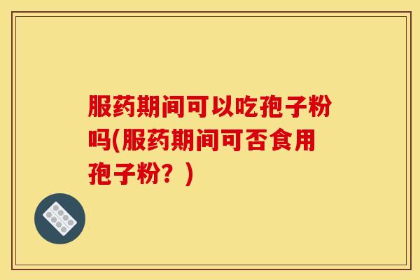 服药期间可以吃孢子粉吗(服药期间可否食用孢子粉？)