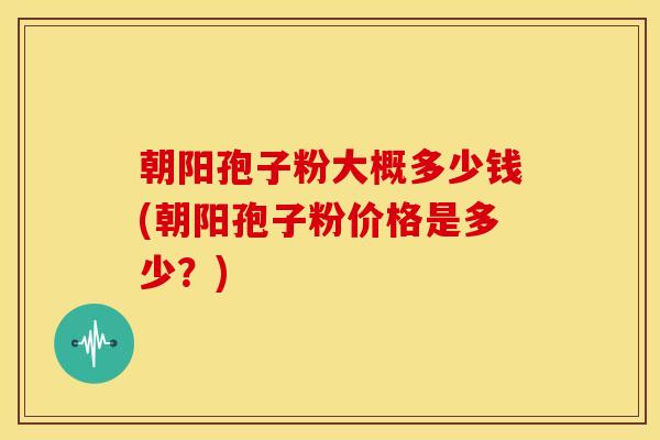 朝阳孢子粉大概多少钱(朝阳孢子粉价格是多少？)