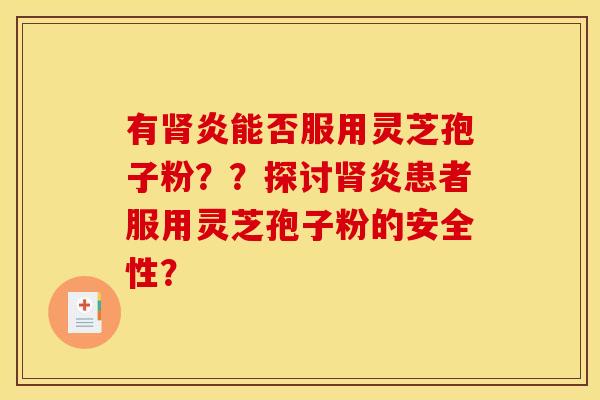 有肾炎能否服用灵芝孢子粉？？探讨肾炎患者服用灵芝孢子粉的安全性？
