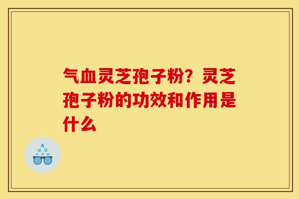 气血灵芝孢子粉?灵芝孢子粉的功效和作用是什么