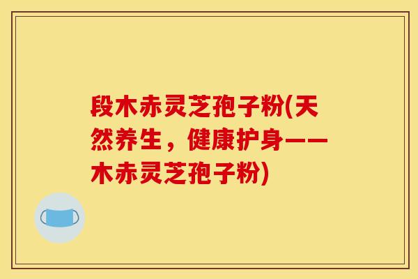段木赤灵芝孢子粉(天然养生,健康护身——木赤灵芝孢子粉)