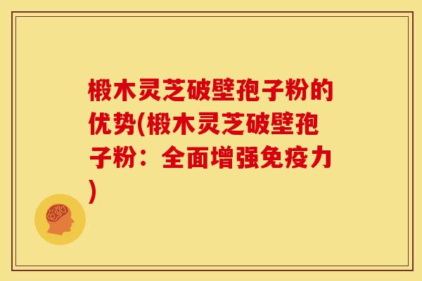 椴木灵芝破壁孢子粉的优势(椴木灵芝破壁孢子粉：全面增强免疫力)