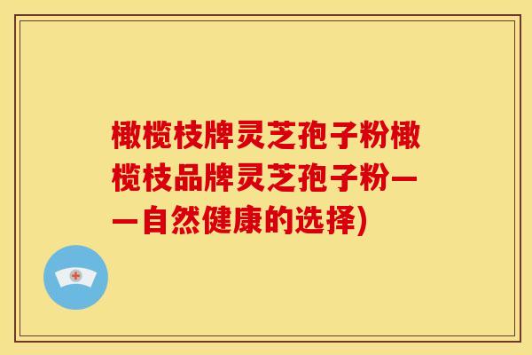 橄榄枝牌灵芝孢子粉橄榄枝品牌灵芝孢子粉——自然健康的选择)