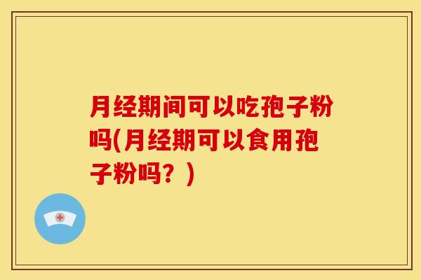 月经期间可以吃孢子粉吗(月经期可以食用孢子粉吗?)