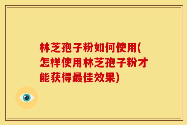 林芝孢子粉如何使用(怎样使用林芝孢子粉才能获得最佳效果)