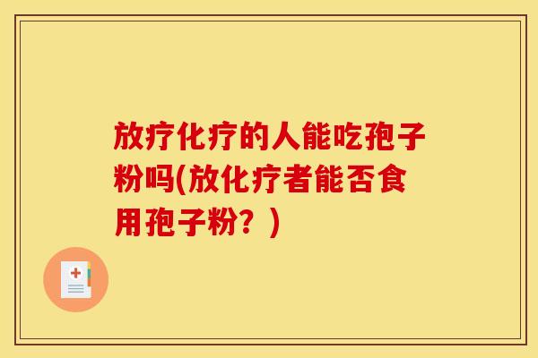放疗化疗的人能吃孢子粉吗(放化疗者能否食用孢子粉？)
