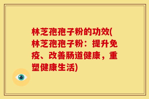 林芝孢孢子粉的功效(林芝孢孢子粉:提升免疫、改善肠道健康,重塑健康生活)