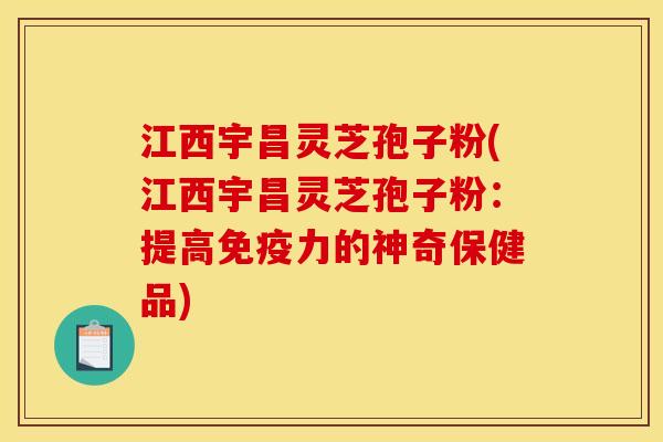 江西宇昌灵芝孢子粉(江西宇昌灵芝孢子粉:提高免疫力的神奇保健品)
