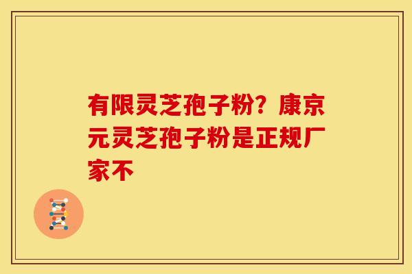 有限灵芝孢子粉?康京元灵芝孢子粉是正规厂家不