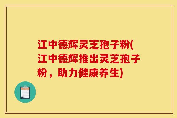 江中德辉灵芝孢子粉(江中德辉推出灵芝孢子粉，助力健康养生)