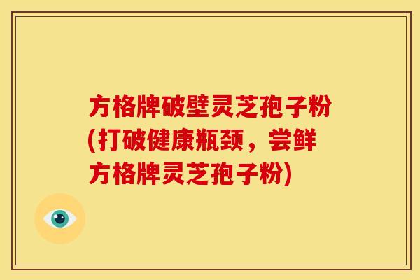 方格牌破壁灵芝孢子粉(打破健康瓶颈，尝鲜方格牌灵芝孢子粉)