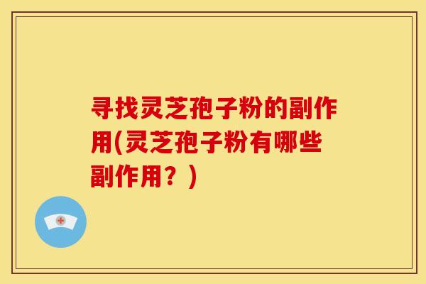 寻找灵芝孢子粉的副作用(灵芝孢子粉有哪些副作用？)