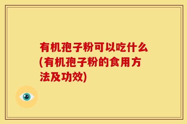 有机孢子粉可以吃什么(有机孢子粉的食用方法及功效)