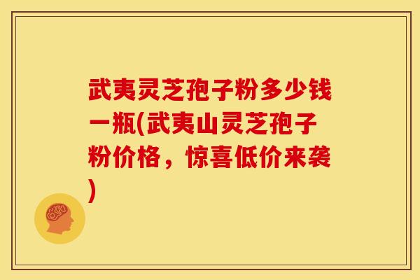 武夷灵芝孢子粉多少钱一瓶(武夷山灵芝孢子粉价格,惊喜低价来袭)