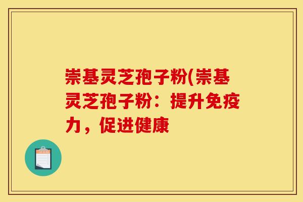 崇基灵芝孢子粉(崇基灵芝孢子粉：提升免疫力，促进健康