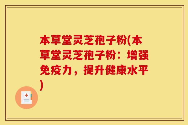 本草堂灵芝孢子粉(本草堂灵芝孢子粉:增强免疫力,提升健康水平)