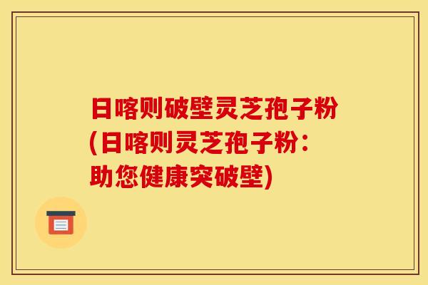 日喀则破壁灵芝孢子粉(日喀则灵芝孢子粉:助您健康突破壁)