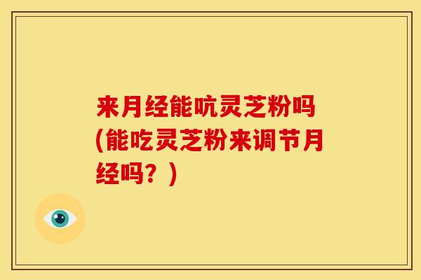 来月经能吭灵芝粉吗 (能吃灵芝粉来调节月经吗?)