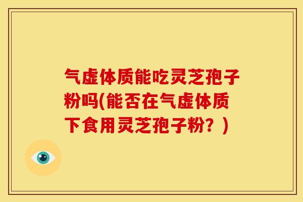气虚体质能吃灵芝孢子粉吗(能否在气虚体质下食用灵芝孢子粉?)