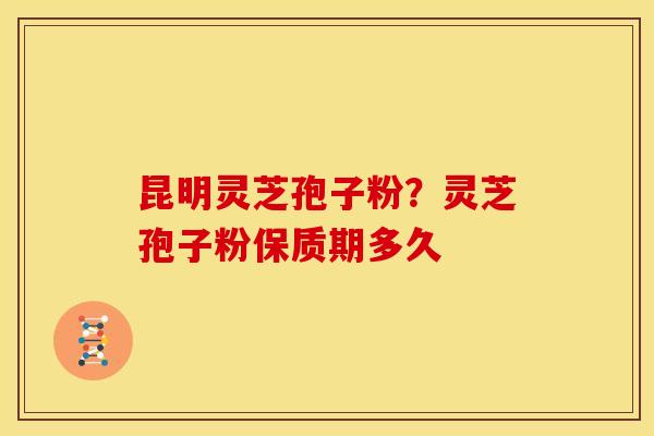 昆明灵芝孢子粉？灵芝孢子粉保质期多久