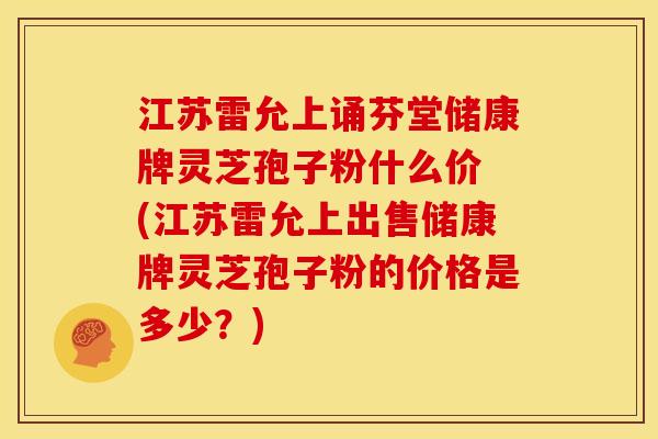 江苏雷允上诵芬堂储康牌灵芝孢子粉什么价 (江苏雷允上出售储康牌灵芝孢子粉的价格是多少？)