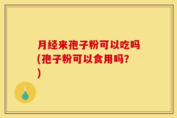 月经来孢子粉可以吃吗(孢子粉可以食用吗?)