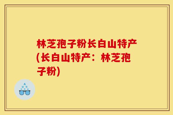 林芝孢子粉长白山特产(长白山特产：林芝孢子粉)