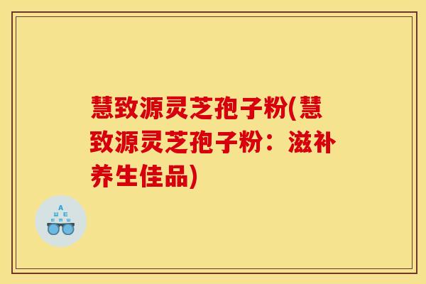 慧致源灵芝孢子粉(慧致源灵芝孢子粉:滋补养生佳品)