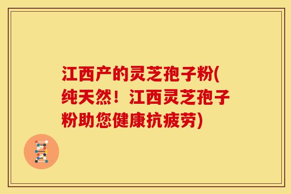 江西产的灵芝孢子粉(纯天然！江西灵芝孢子粉助您健康抗疲劳)