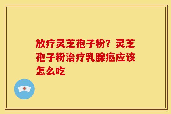 放疗灵芝孢子粉？灵芝孢子粉治疗乳腺癌应该怎么吃