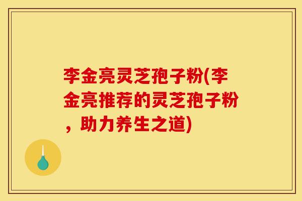 李金亮灵芝孢子粉(李金亮推荐的灵芝孢子粉,助力养生之道)