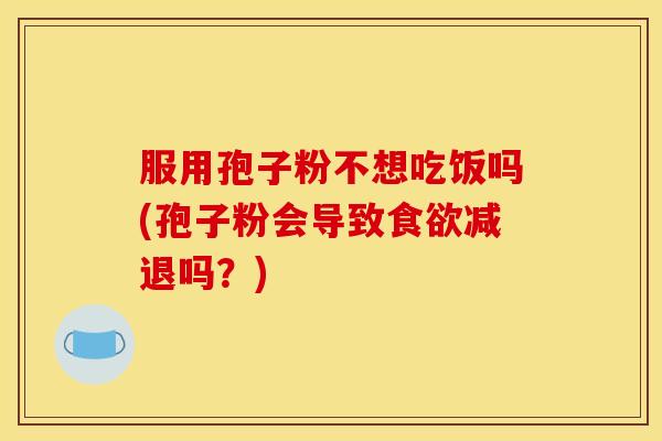 服用孢子粉不想吃饭吗(孢子粉会导致食欲减退吗?)