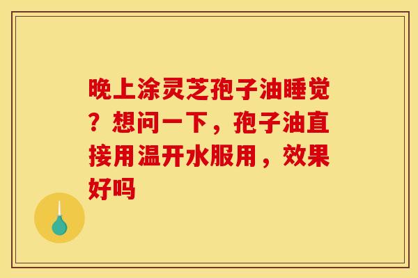 晚上涂灵芝孢子油睡觉?想问一下,孢子油直接用温开水服用,效果好吗