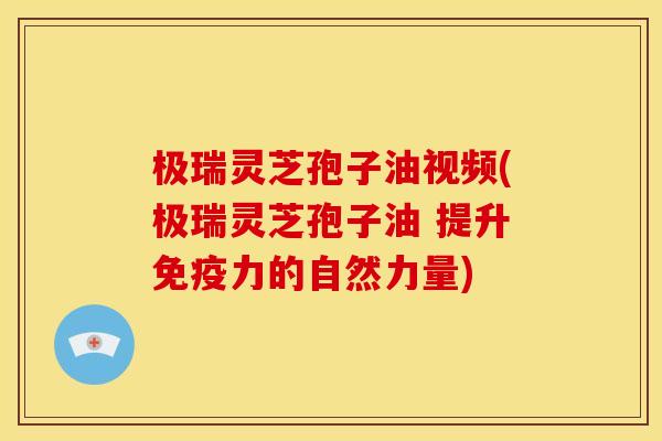 极瑞灵芝孢子油视频(极瑞灵芝孢子油 提升免疫力的自然力量)