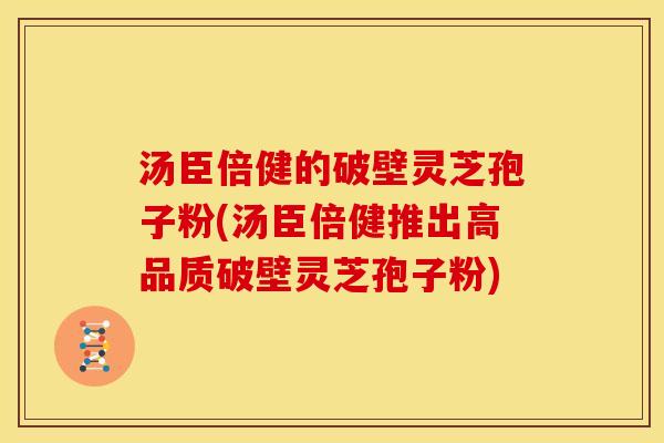 汤臣倍健的破壁灵芝孢子粉(汤臣倍健推出高品质破壁灵芝孢子粉)