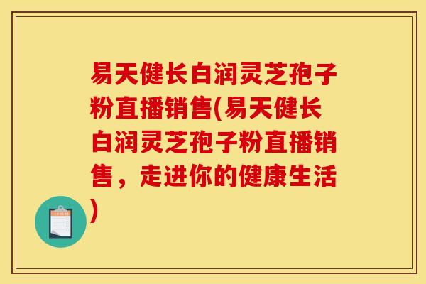 易天健长白润灵芝孢子粉直播销售(易天健长白润灵芝孢子粉直播销售，走进你的健康生活)