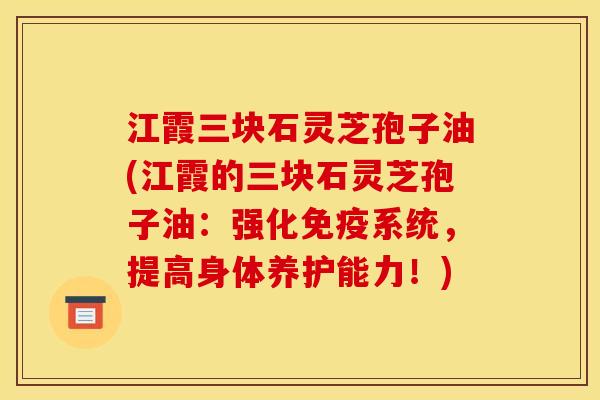 江霞三块石灵芝孢子油(江霞的三块石灵芝孢子油：强化免疫系统，提高身体养护能力！)