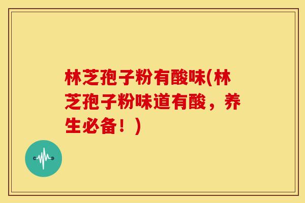 林芝孢子粉有酸味(林芝孢子粉味道有酸,养生必备!)