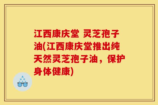 江西康庆堂 灵芝孢子油(江西康庆堂推出纯天然灵芝孢子油,保护身体健康)