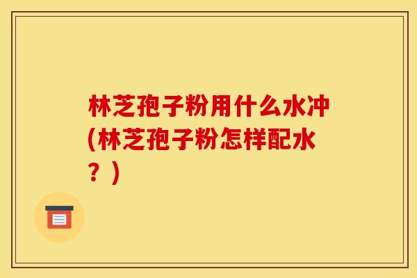 林芝孢子粉用什么水冲(林芝孢子粉怎样配水？)