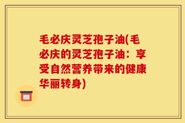 毛必庆灵芝孢子油(毛必庆的灵芝孢子油:享受自然营养带来的健康华丽转身)