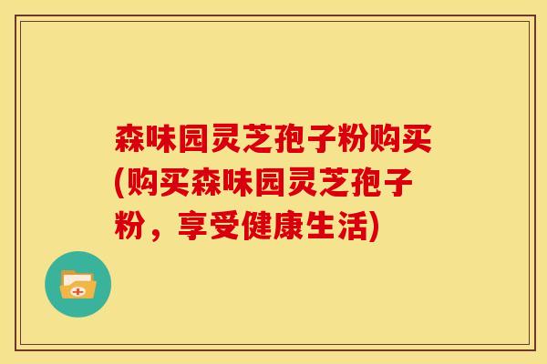森味园灵芝孢子粉购买(购买森味园灵芝孢子粉，享受健康生活)