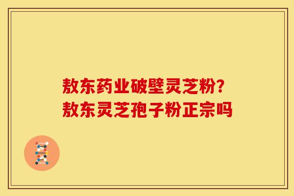 敖东药业破壁灵芝粉？敖东灵芝孢子粉正宗吗