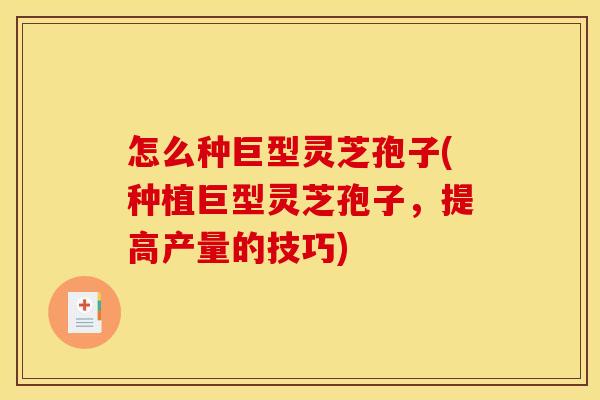 怎么种巨型灵芝孢子(种植巨型灵芝孢子，提高产量的技巧)