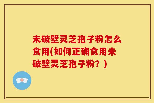 未破壁灵芝孢子粉怎么食用(如何正确食用未破壁灵芝孢子粉?)